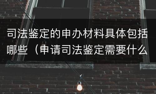 司法鉴定的申办材料具体包括哪些（申请司法鉴定需要什么材料）