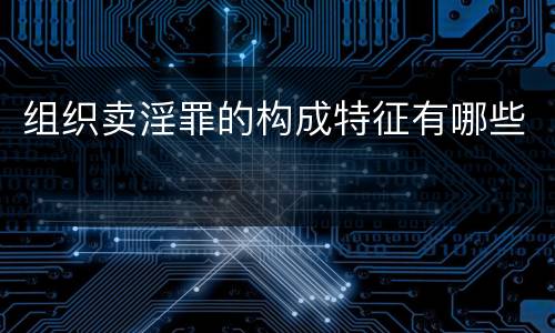 组织卖淫罪的构成特征有哪些