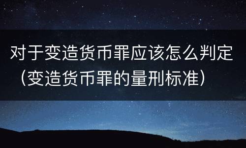 对于变造货币罪应该怎么判定（变造货币罪的量刑标准）