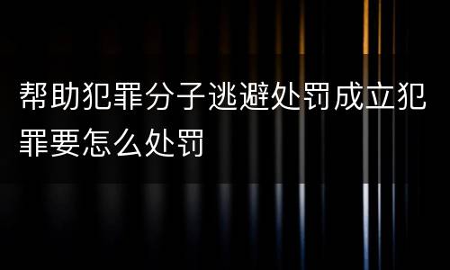 帮助犯罪分子逃避处罚成立犯罪要怎么处罚