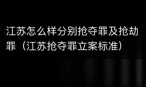 江苏怎么样分别抢夺罪及抢劫罪（江苏抢夺罪立案标准）