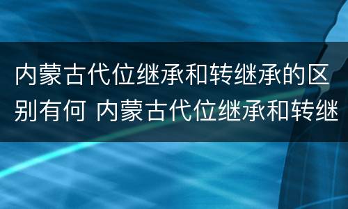 内蒙古代位继承和转继承的区别有何 内蒙古代位继承和转继承的区别有何不同