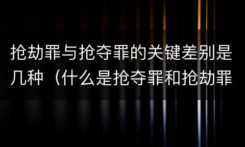 抢劫罪与抢夺罪的关键差别是几种（什么是抢夺罪和抢劫罪）
