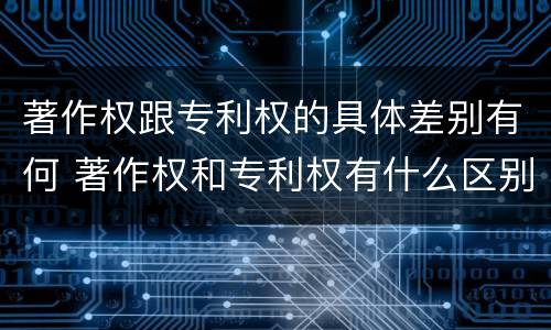 著作权跟专利权的具体差别有何 著作权和专利权有什么区别