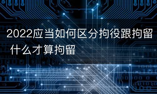 2022应当如何区分拘役跟拘留 什么才算拘留