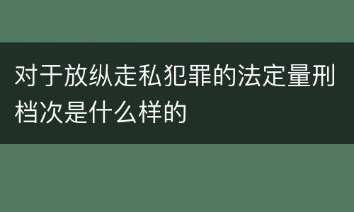 对于放纵走私犯罪的法定量刑档次是什么样的