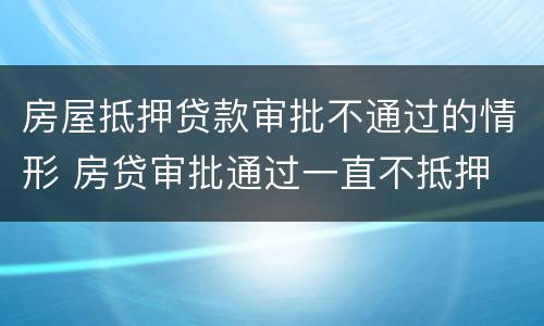 房屋抵押贷款审批不通过的情形 房贷审批通过一直不抵押