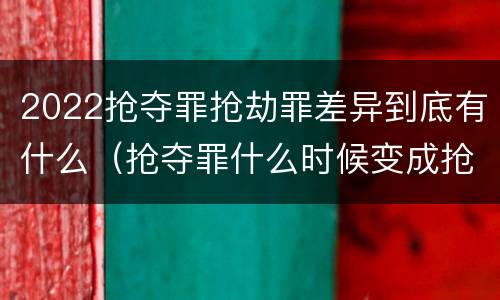 2022抢夺罪抢劫罪差异到底有什么（抢夺罪什么时候变成抢劫罪）