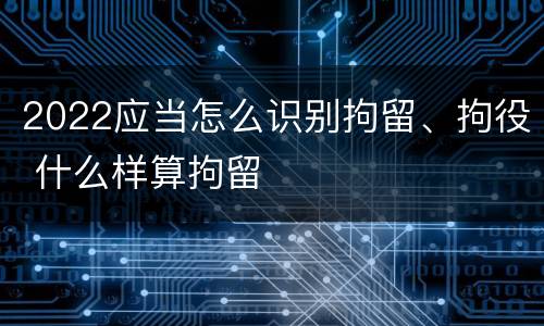 2022应当怎么识别拘留、拘役 什么样算拘留