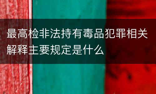 最高检非法持有毒品犯罪相关解释主要规定是什么