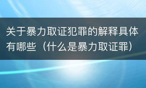 关于暴力取证犯罪的解释具体有哪些（什么是暴力取证罪）