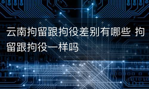 云南拘留跟拘役差别有哪些 拘留跟拘役一样吗
