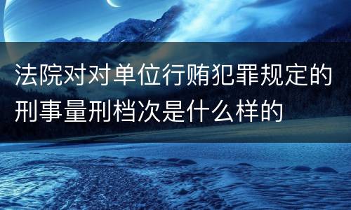 法院对对单位行贿犯罪规定的刑事量刑档次是什么样的