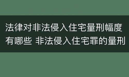 法律对非法侵入住宅量刑幅度有哪些 非法侵入住宅罪的量刑幅度