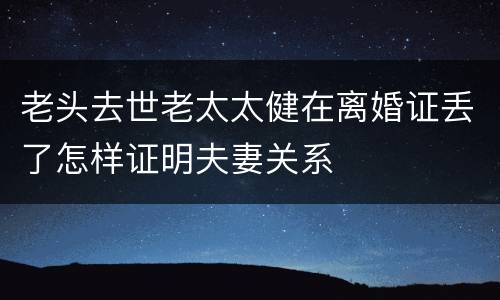 老头去世老太太健在离婚证丢了怎样证明夫妻关系
