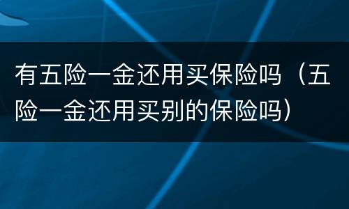 有五险一金还用买保险吗（五险一金还用买别的保险吗）