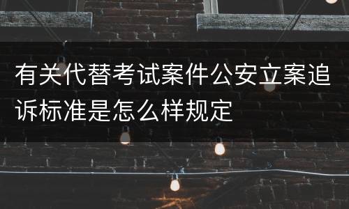 有关代替考试案件公安立案追诉标准是怎么样规定