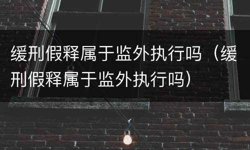 缓刑假释属于监外执行吗（缓刑假释属于监外执行吗）