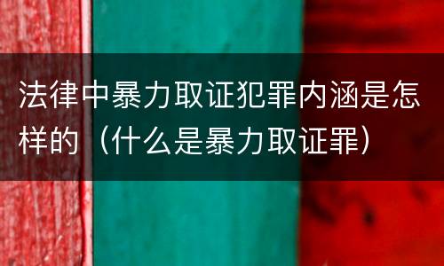 法律中暴力取证犯罪内涵是怎样的（什么是暴力取证罪）