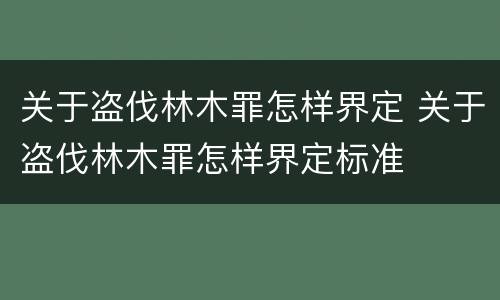 关于盗伐林木罪怎样界定 关于盗伐林木罪怎样界定标准