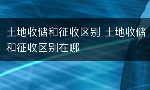 土地收储和征收区别 土地收储和征收区别在哪