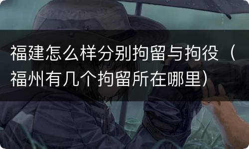福建怎么样分别拘留与拘役（福州有几个拘留所在哪里）