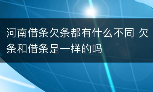 河南借条欠条都有什么不同 欠条和借条是一样的吗