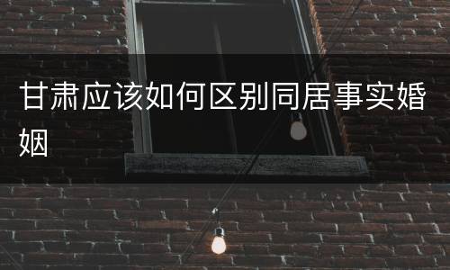 甘肃应该如何区别同居事实婚姻