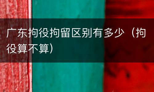 广东拘役拘留区别有多少（拘役算不算）