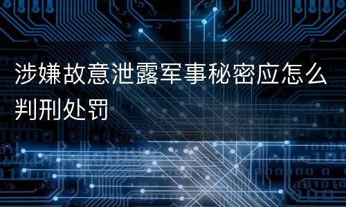 涉嫌故意泄露军事秘密应怎么判刑处罚