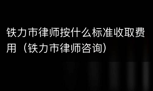 铁力市律师按什么标准收取费用（铁力市律师咨询）
