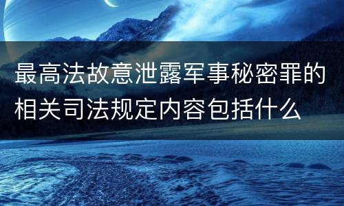 最高法故意泄露军事秘密罪的相关司法规定内容包括什么