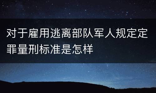 对于雇用逃离部队军人规定定罪量刑标准是怎样