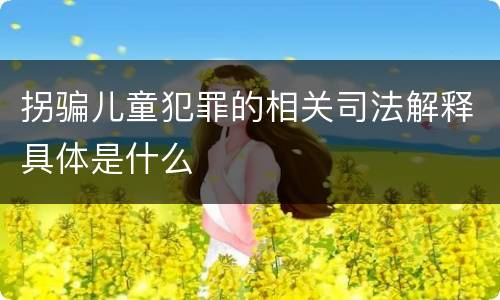 拐骗儿童犯罪的相关司法解释具体是什么