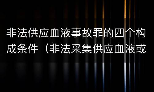 非法供应血液事故罪的四个构成条件（非法采集供应血液或者制作供应血液制品罪的刑事责任）