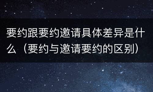 要约跟要约邀请具体差异是什么（要约与邀请要约的区别）