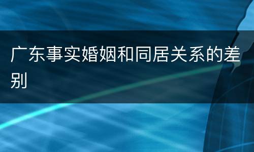广东事实婚姻和同居关系的差别