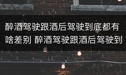 醉酒驾驶跟酒后驾驶到底都有啥差别 醉酒驾驶跟酒后驾驶到底都有啥差别呢