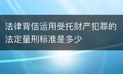 法律背信运用受托财产犯罪的法定量刑标准是多少
