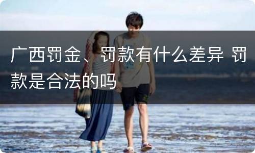 广西罚金、罚款有什么差异 罚款是合法的吗