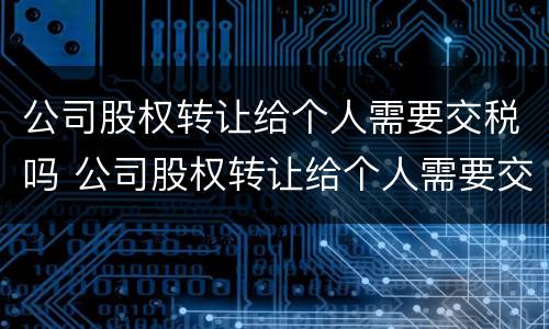 公司股权转让给个人需要交税吗 公司股权转让给个人需要交税吗怎么交