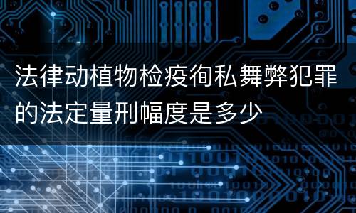 法律动植物检疫徇私舞弊犯罪的法定量刑幅度是多少