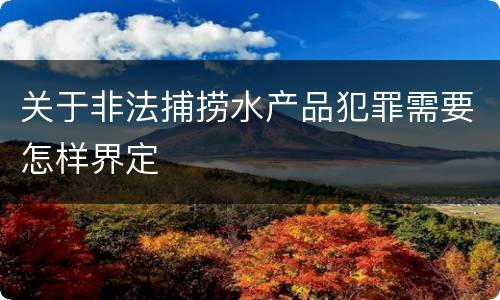 关于非法捕捞水产品犯罪需要怎样界定