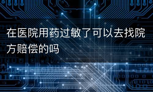 在医院用药过敏了可以去找院方赔偿的吗