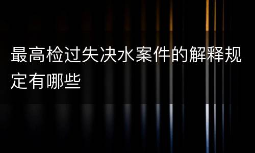 最高检过失决水案件的解释规定有哪些