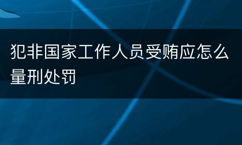 犯非国家工作人员受贿应怎么量刑处罚