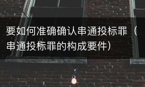 要如何准确确认串通投标罪（串通投标罪的构成要件）