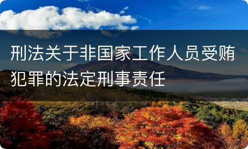 刑法关于非国家工作人员受贿犯罪的法定刑事责任