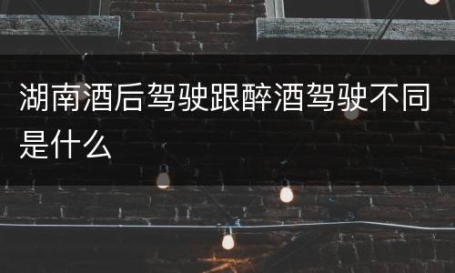 湖南酒后驾驶跟醉酒驾驶不同是什么