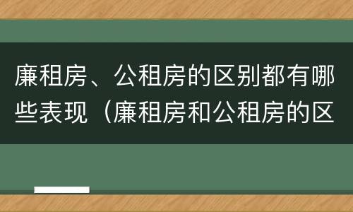廉租房、公租房的区别都有哪些表现（廉租房和公租房的区别到底是什么）